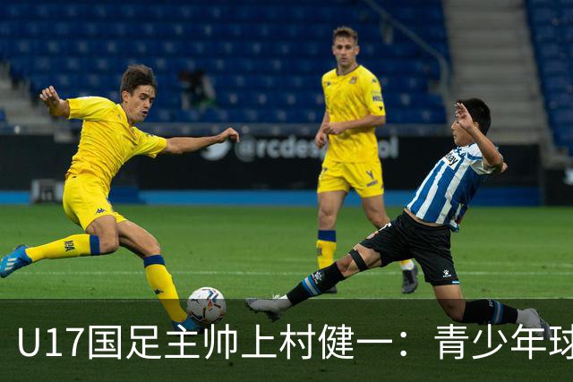 U17国足主帅上村健一：青少年球员培养需要五环并重